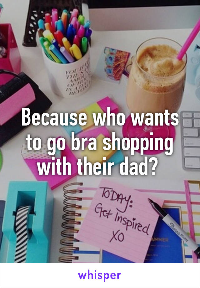 Because who wants to go bra shopping with their dad? 