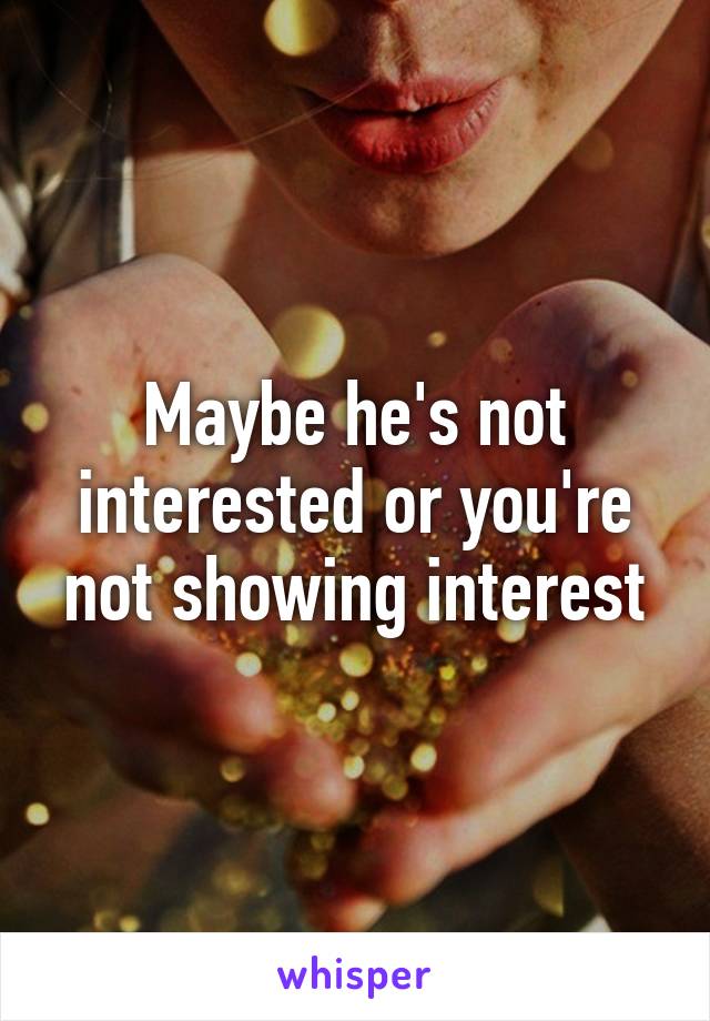 Maybe he's not interested or you're not showing interest