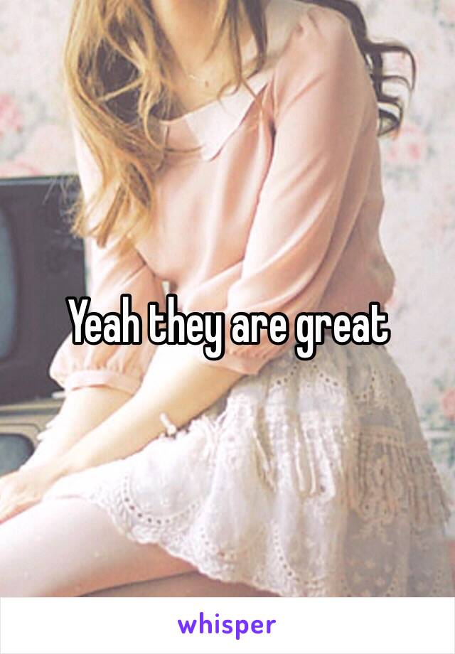 Yeah they are great