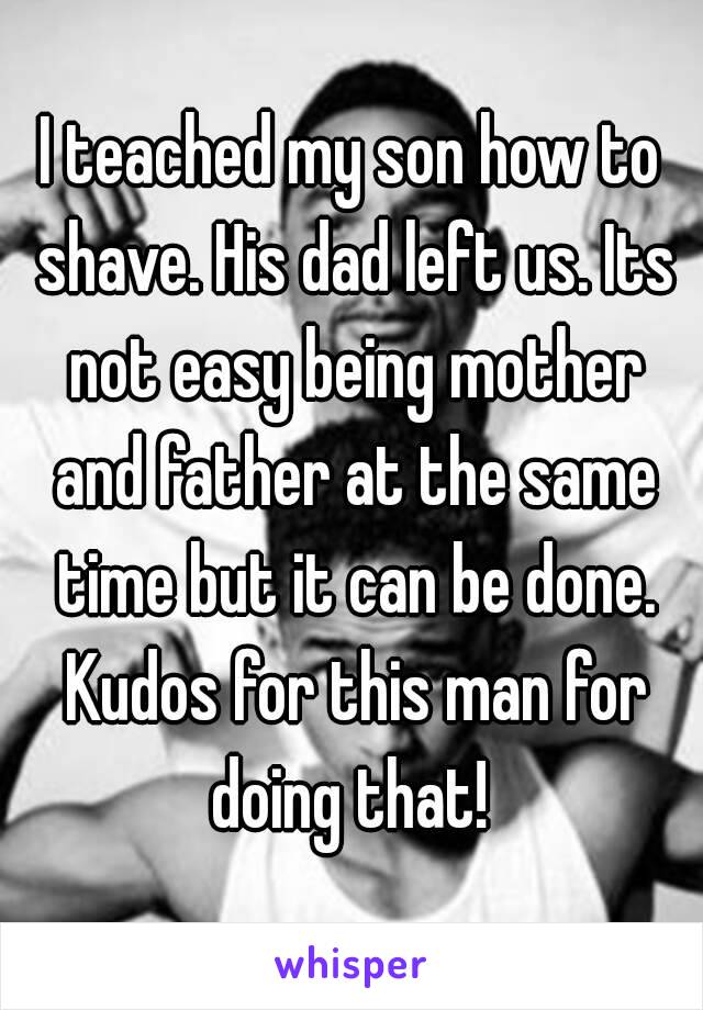 I teached my son how to shave. His dad left us. Its not easy being mother and father at the same time but it can be done. Kudos for this man for doing that! 