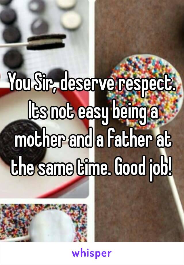 You Sir, deserve respect. Its not easy being a mother and a father at the same time. Good job! 
