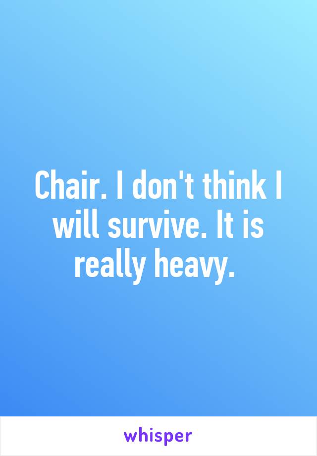 Chair. I don't think I will survive. It is really heavy. 
