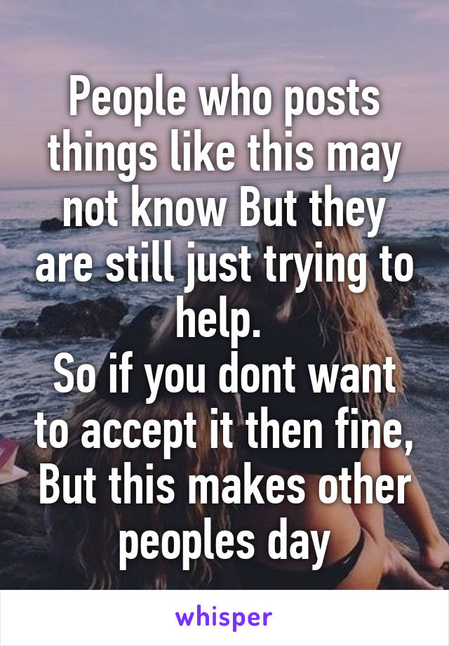 People who posts things like this may not know But they are still just trying to help. 
So if you dont want to accept it then fine, But this makes other peoples day