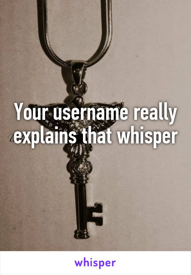 Your username really explains that whisper 