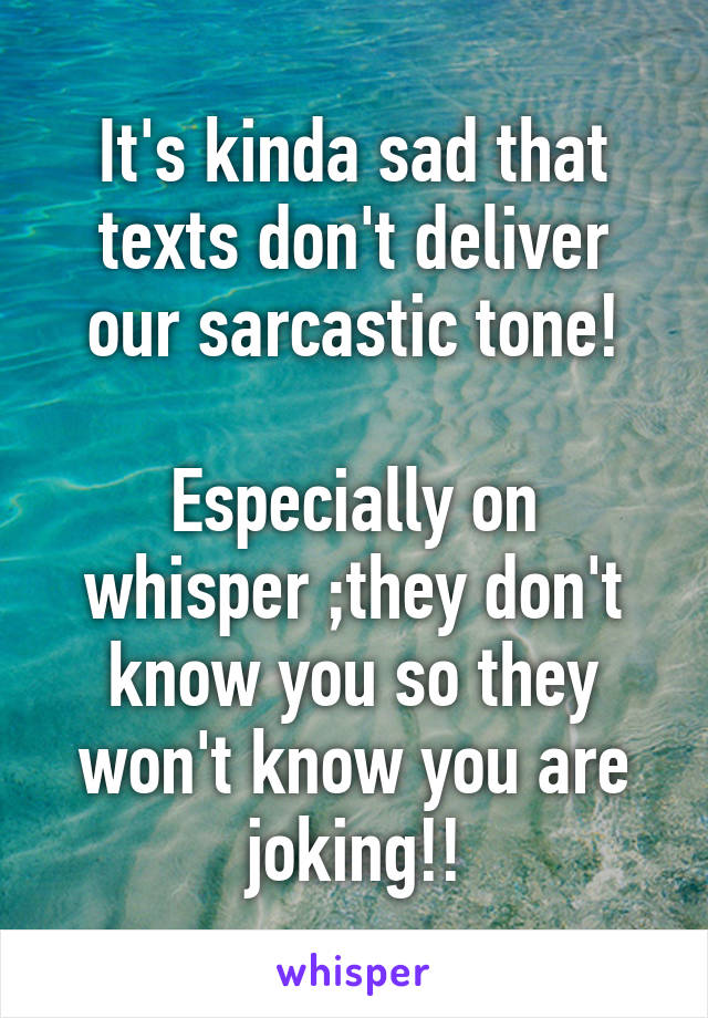 It's kinda sad that texts don't deliver our sarcastic tone!

Especially on whisper ;they don't know you so they won't know you are joking!!