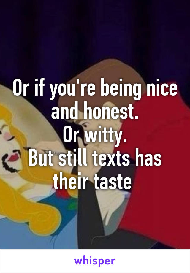 Or if you're being nice and honest.
Or witty.
But still texts has their taste 
