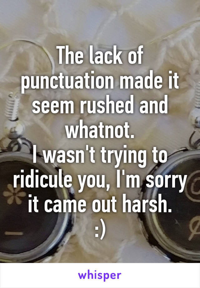 The lack of punctuation made it seem rushed and whatnot.
I wasn't trying to ridicule you, I'm sorry it came out harsh.
:)