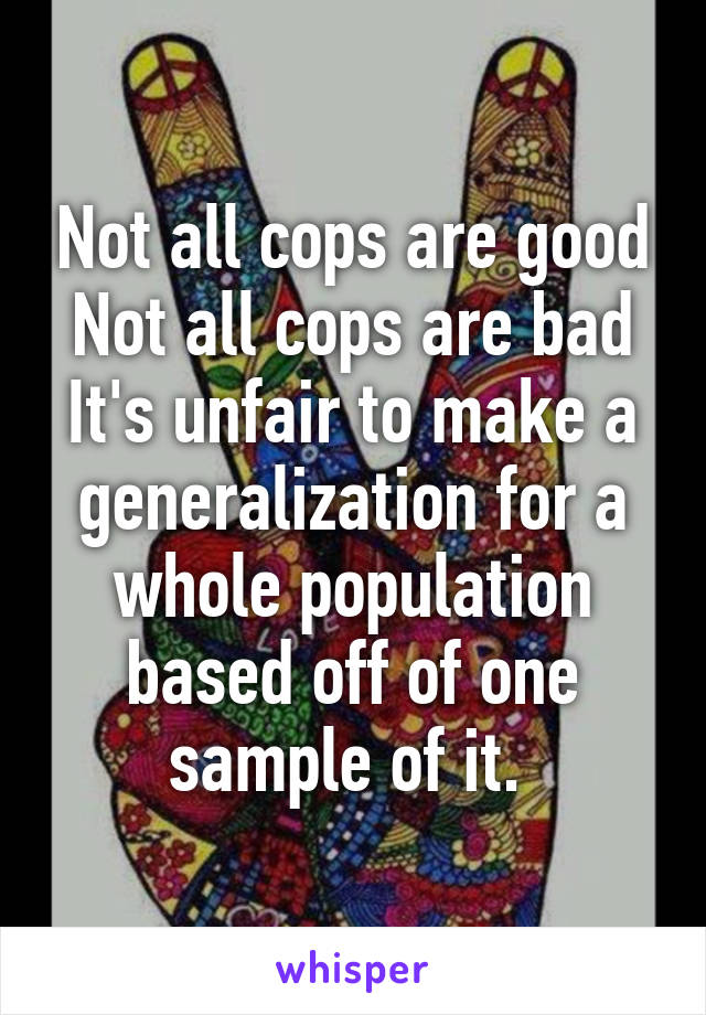 Not all cops are good
Not all cops are bad
It's unfair to make a generalization for a whole population based off of one sample of it. 