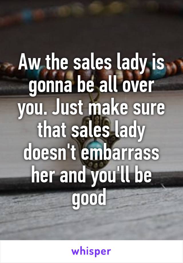 Aw the sales lady is gonna be all over you. Just make sure that sales lady doesn't embarrass her and you'll be good 