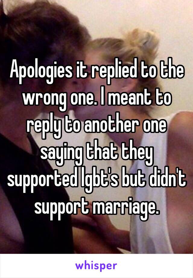 Apologies it replied to the wrong one. I meant to reply to another one saying that they supported lgbt's but didn't support marriage.