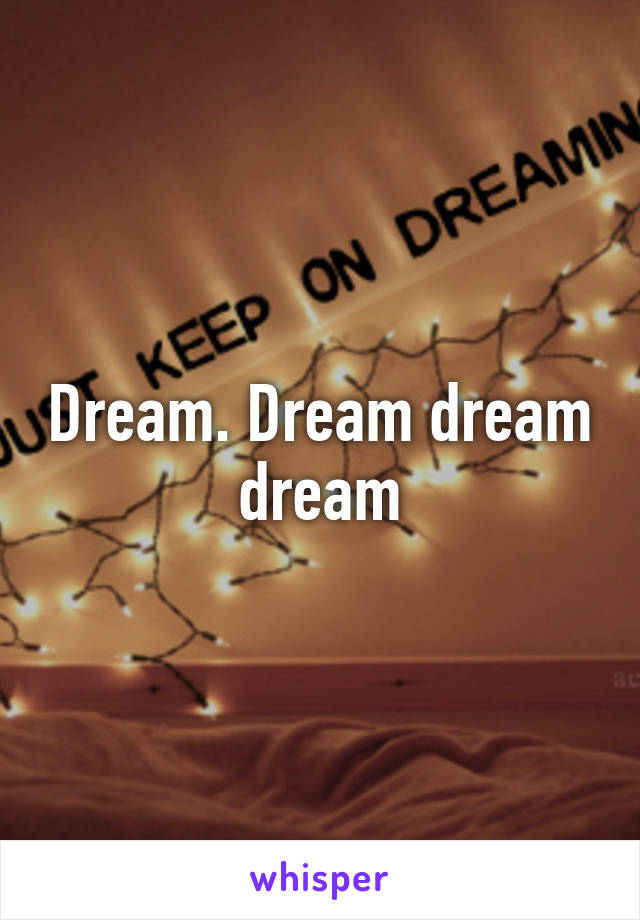 Dream. Dream dream dream