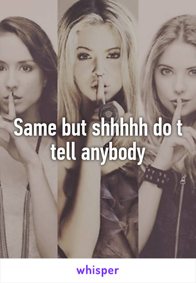 Same but shhhhh do t tell anybody