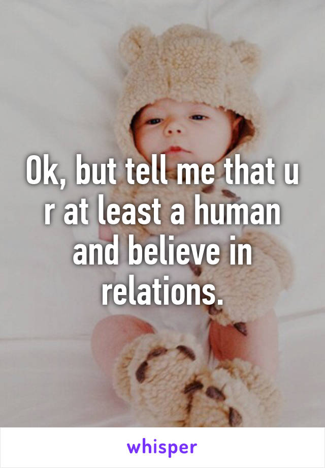 Ok, but tell me that u r at least a human and believe in relations.