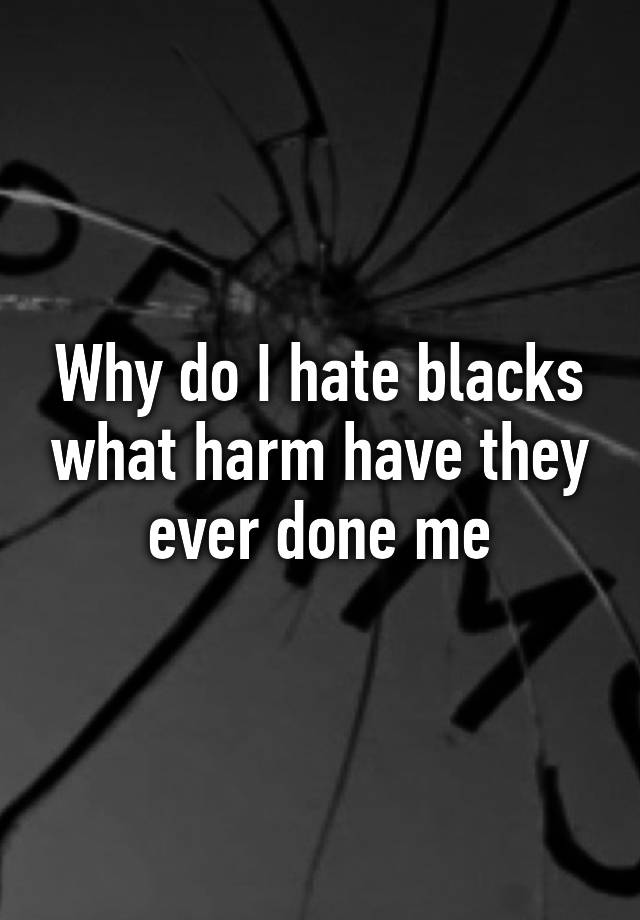 why-do-i-hate-blacks-what-harm-have-they-ever-done-me