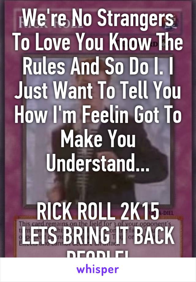 We're No Strangers To Love You Know The Rules And So Do I. I Just Want To Tell You How I'm Feelin Got To Make You Understand...

RICK ROLL 2K15 LETS BRING IT BACK PEOPLE!