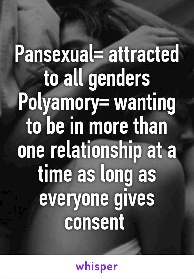Pansexual= attracted to all genders
Polyamory= wanting to be in more than one relationship at a time as long as everyone gives consent 