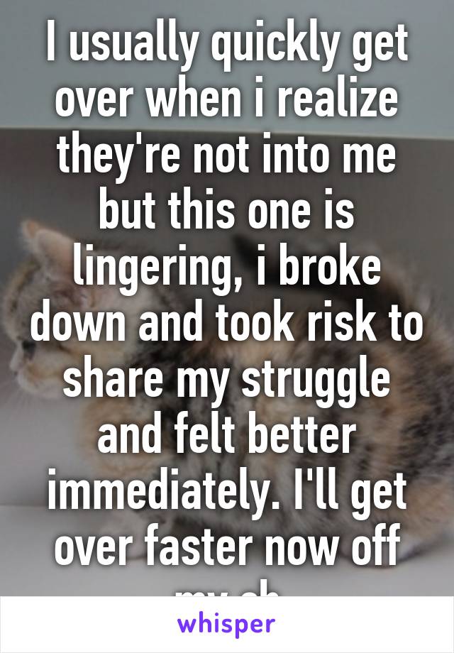 I usually quickly get over when i realize they're not into me but this one is lingering, i broke down and took risk to share my struggle and felt better immediately. I'll get over faster now off my ch