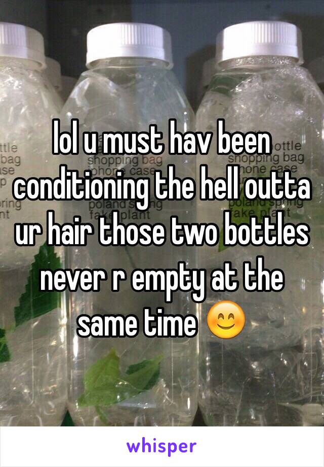 lol u must hav been conditioning the hell outta ur hair those two bottles never r empty at the same time 😊