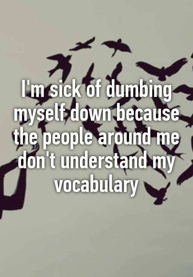 i-m-sick-of-dumbing-myself-down-because-the-people-around-me-don-t