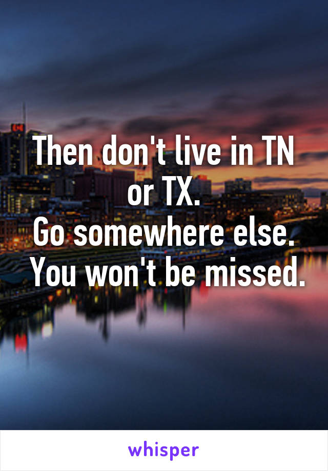Then don't live in TN or TX.
Go somewhere else.  You won't be missed.  