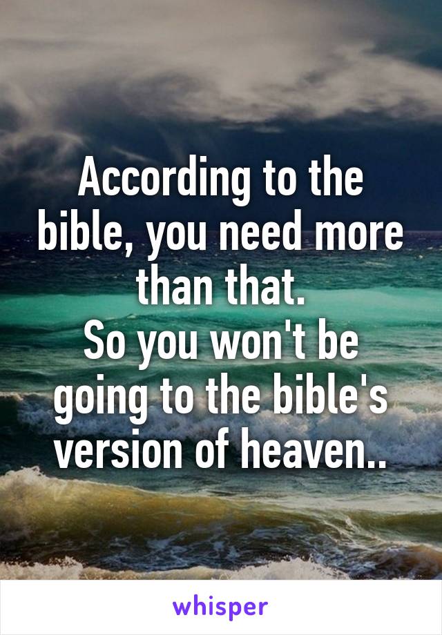 According to the bible, you need more than that.
So you won't be going to the bible's version of heaven..
