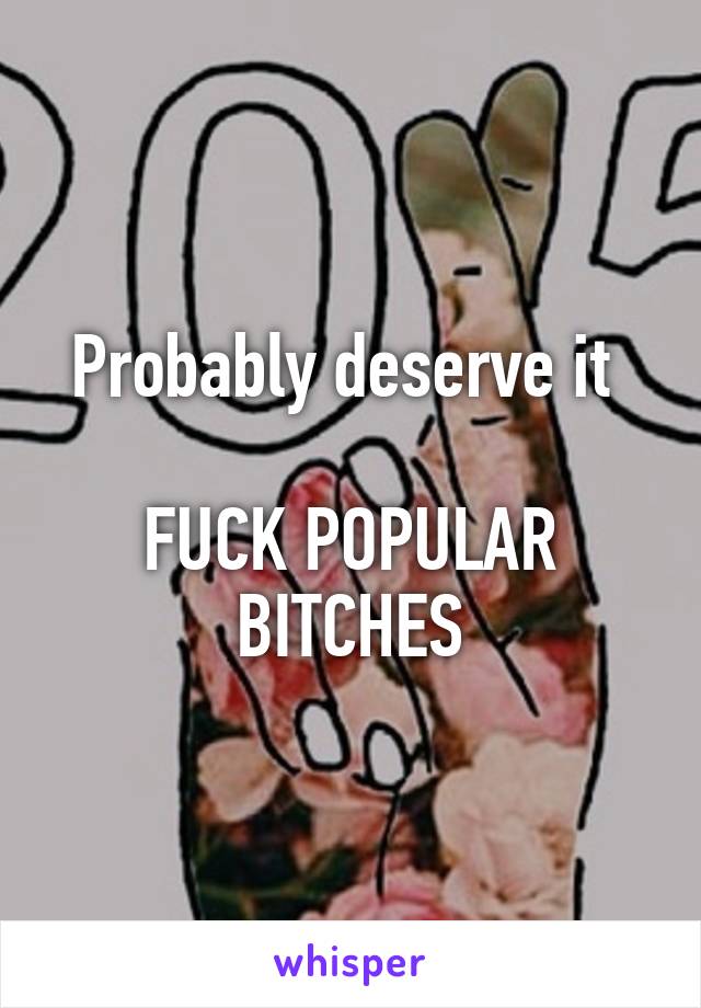 Probably deserve it 

FUCK POPULAR BITCHES