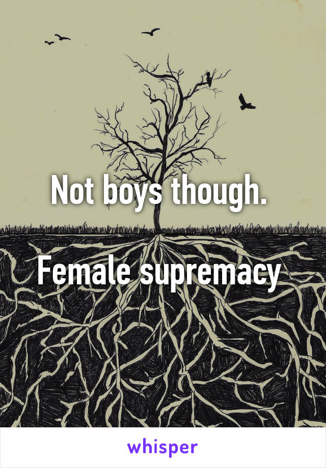 Not boys though. 

Female supremacy 