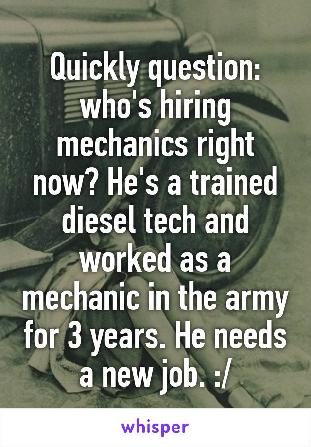 Quickly question: who's hiring mechanics right now? He's a trained diesel tech and worked as a mechanic in the army for 3 years. He needs a new job. :/