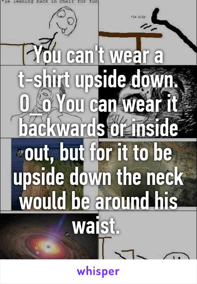 You can't wear a t-shirt upside down. O_o You can wear it backwards or inside out, but for it to be upside down the neck would be around his waist. 