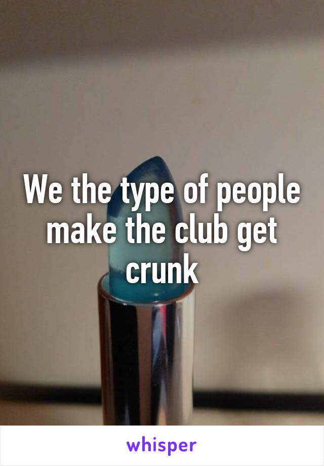 We the type of people make the club get crunk