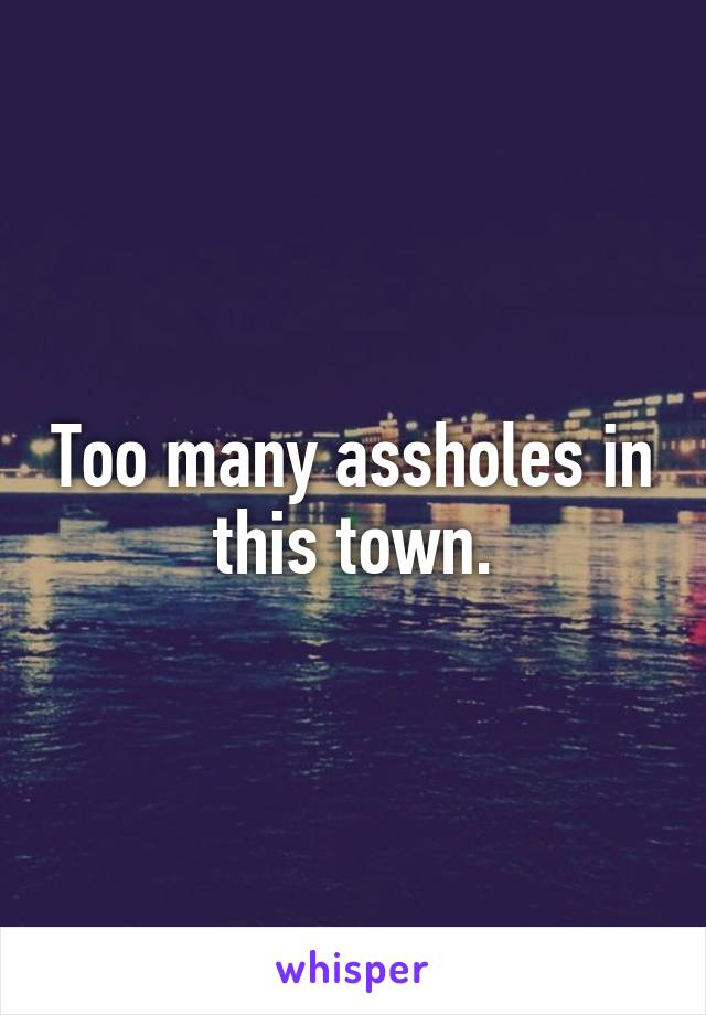 Too many assholes in this town.