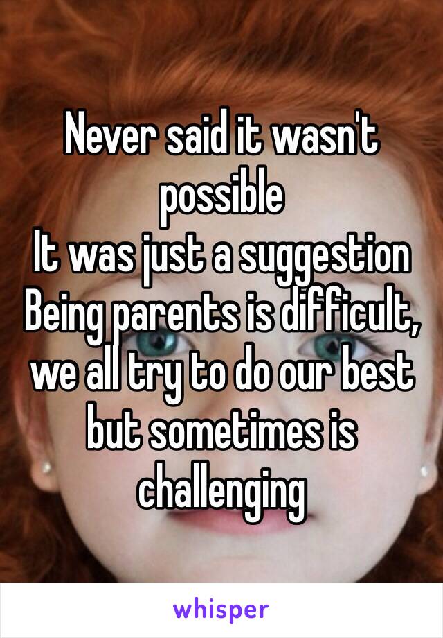 Never said it wasn't possible
It was just a suggestion
Being parents is difficult, we all try to do our best but sometimes is challenging 