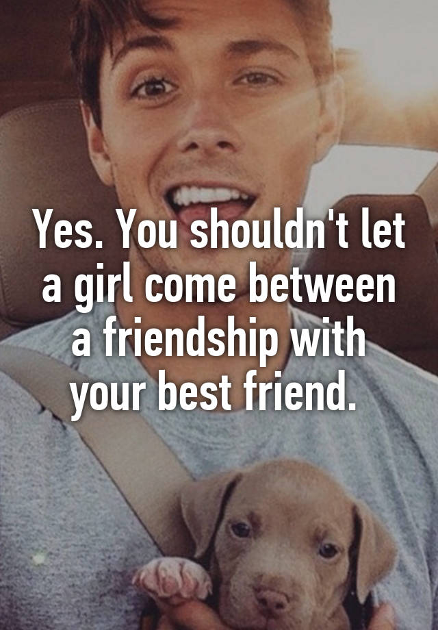 yes-you-shouldn-t-let-a-girl-come-between-a-friendship-with-your-best