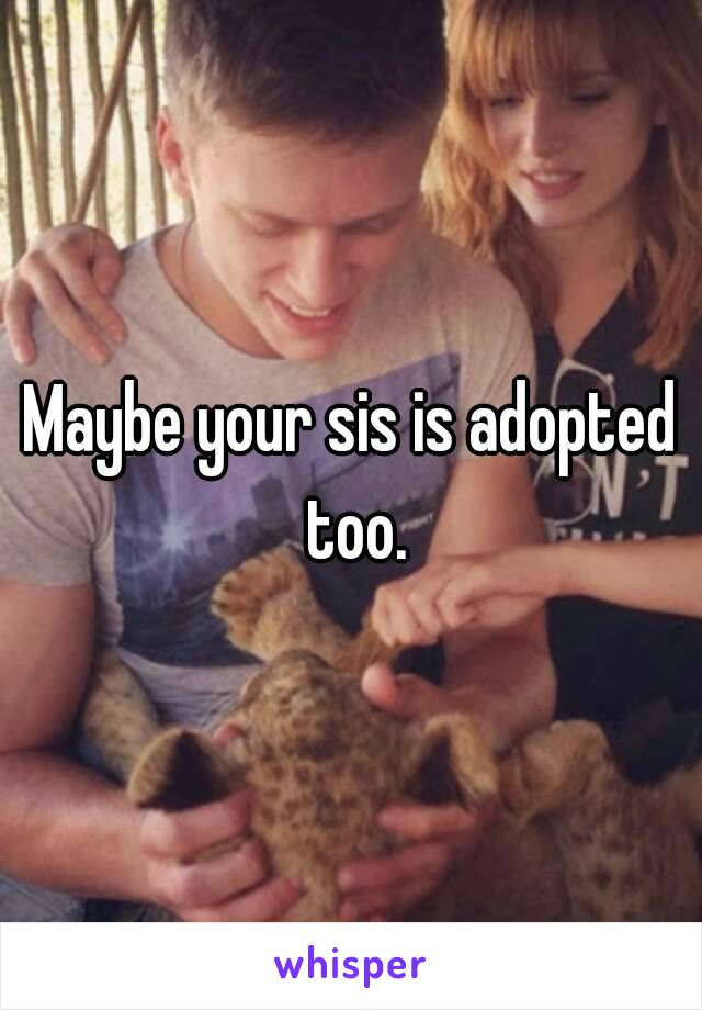 Maybe your sis is adopted too.
