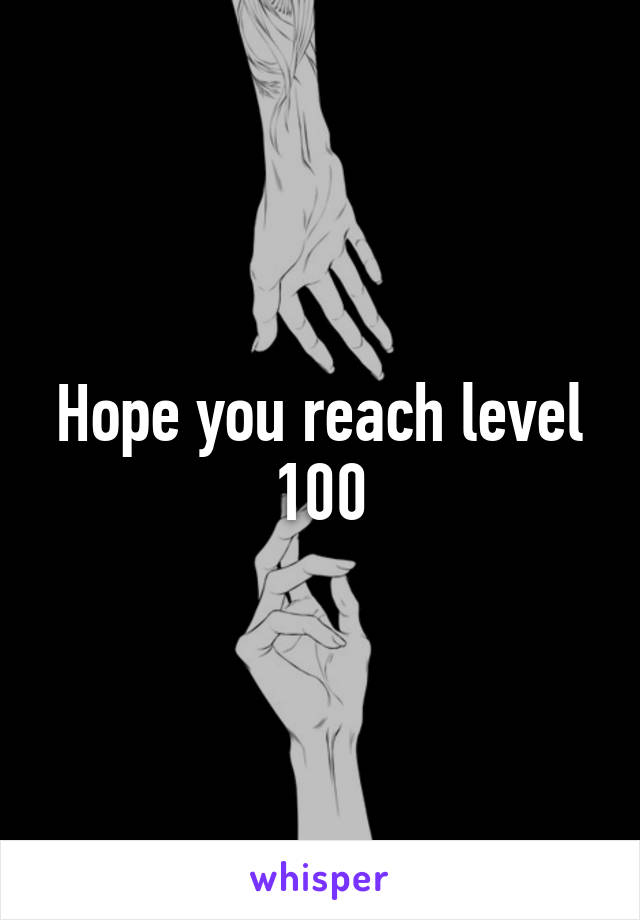 Hope you reach level 100