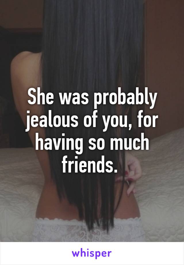 She was probably jealous of you, for having so much friends. 