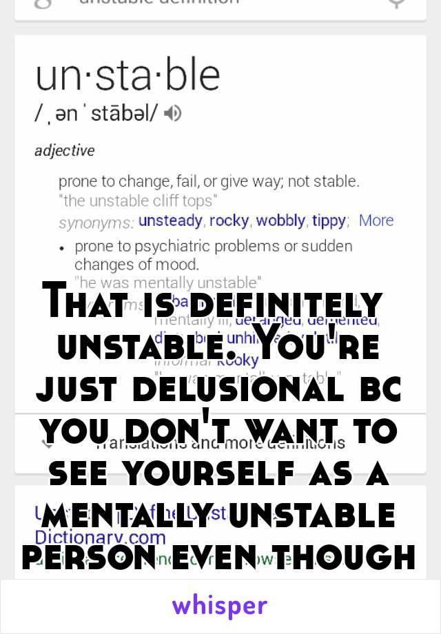 That is definitely unstable. You're just delusional bc you don't want to see yourself as a mentally unstable person even though you were.  