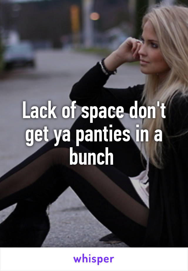 Lack of space don't get ya panties in a bunch 