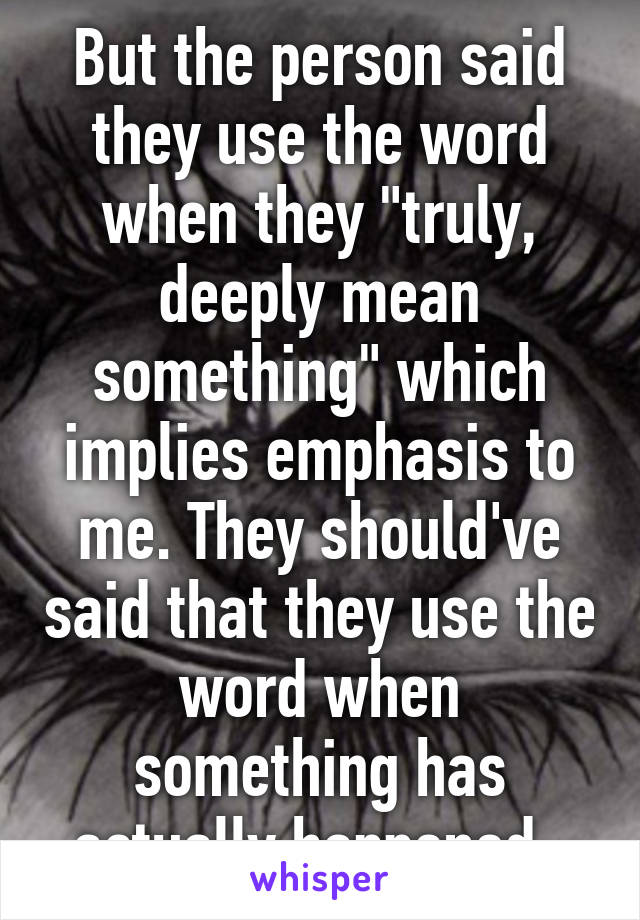 But the person said they use the word when they "truly, deeply mean something" which implies emphasis to me. They should've said that they use the word when something has actually happened. 
