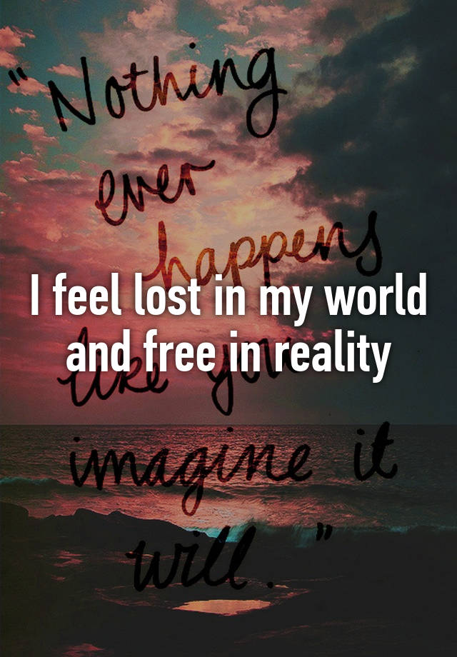 i-feel-lost-in-my-world-and-free-in-reality