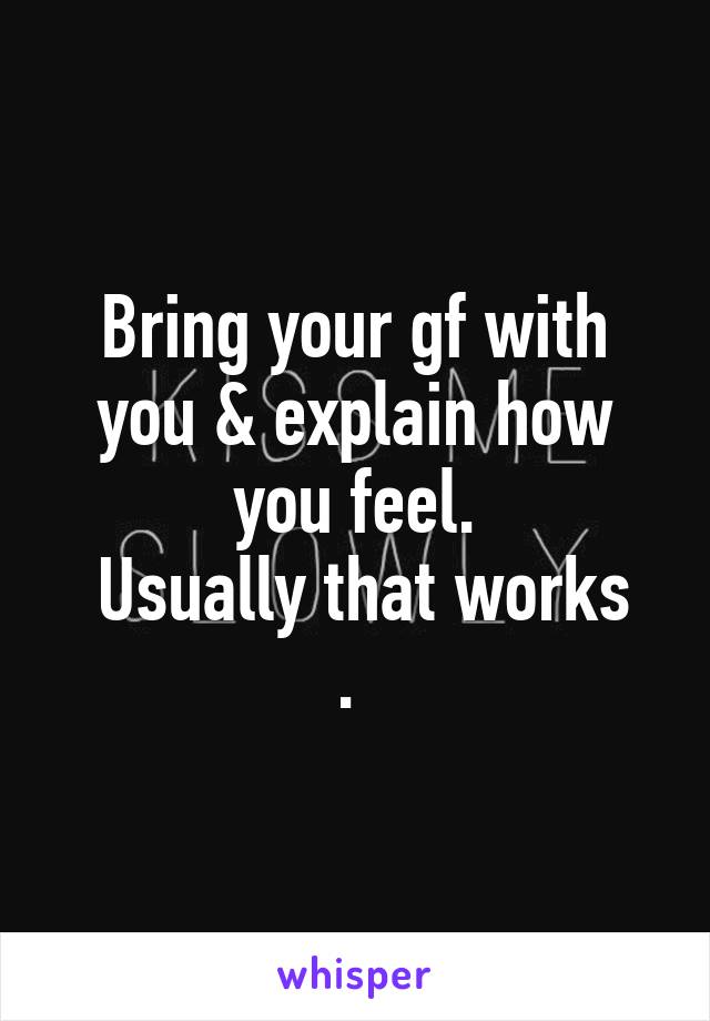 Bring your gf with you & explain how you feel.
 Usually that works . 