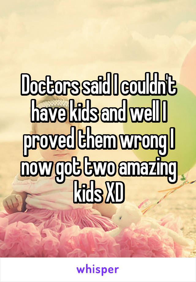 Doctors said I couldn't have kids and well I proved them wrong I now got two amazing kids XD