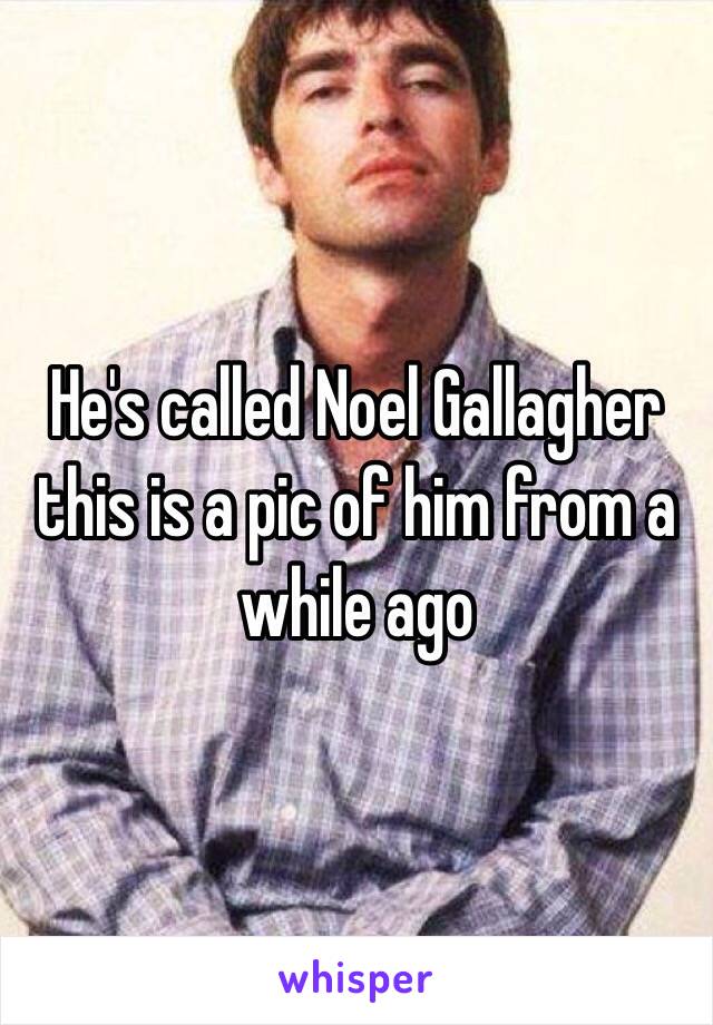 He's called Noel Gallagher this is a pic of him from a while ago