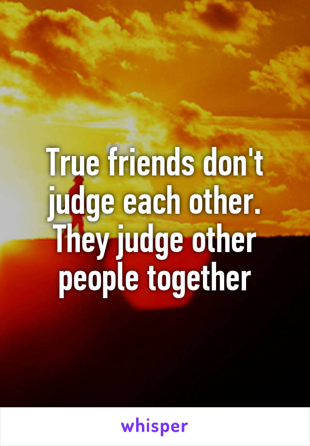 True friends don't judge each other. They judge other people together