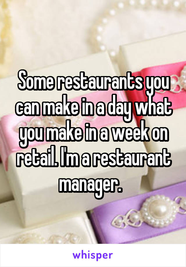 Some restaurants you can make in a day what you make in a week on retail. I'm a restaurant manager.  