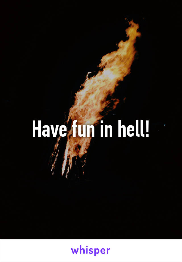 Have fun in hell!