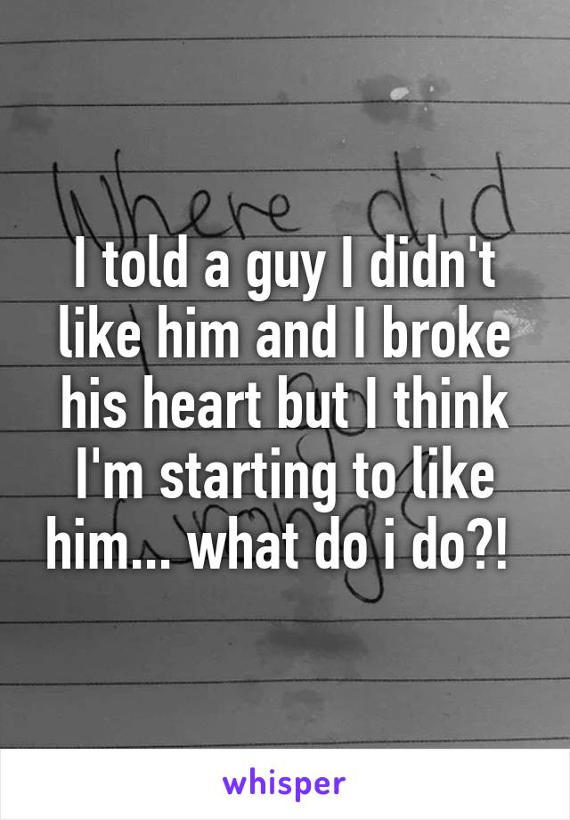 i-told-a-guy-i-didn-t-like-him-and-i-broke-his-heart-but-i-think-i-m