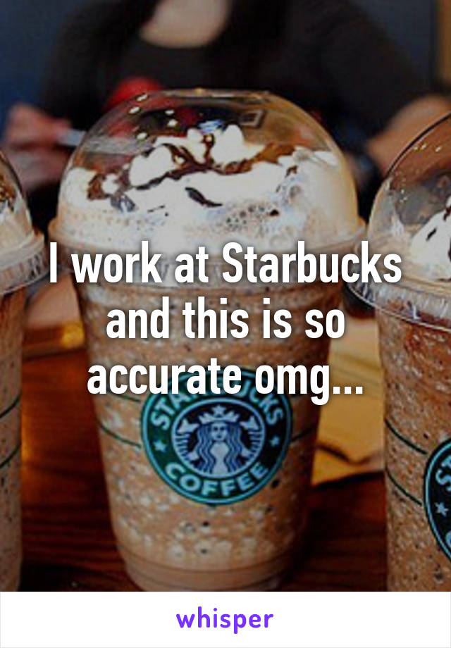 I work at Starbucks and this is so accurate omg...