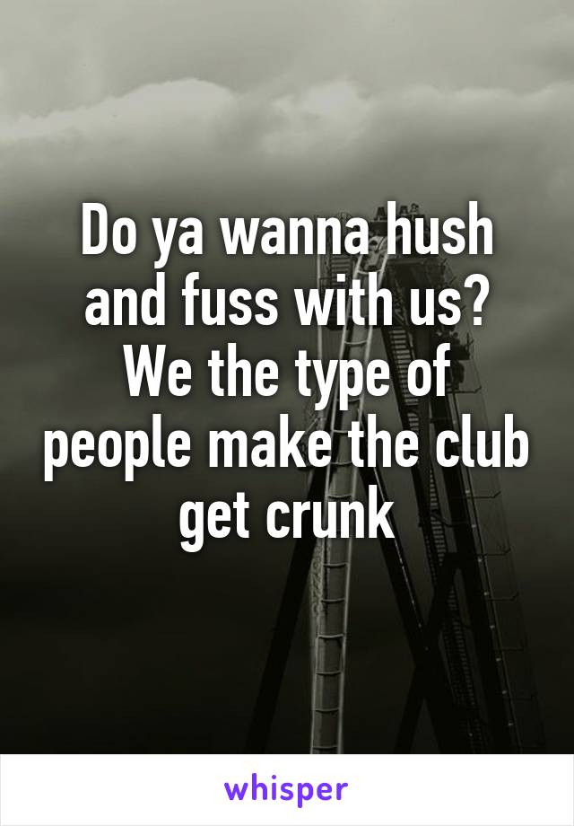 Do ya wanna hush and fuss with us?
We the type of people make the club get crunk

