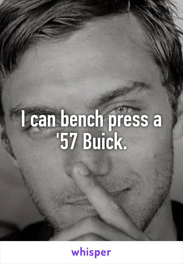 I can bench press a '57 Buick.